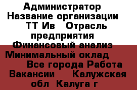 Администратор › Название организации ­ ТТ-Ив › Отрасль предприятия ­ Финансовый анализ › Минимальный оклад ­ 20 000 - Все города Работа » Вакансии   . Калужская обл.,Калуга г.